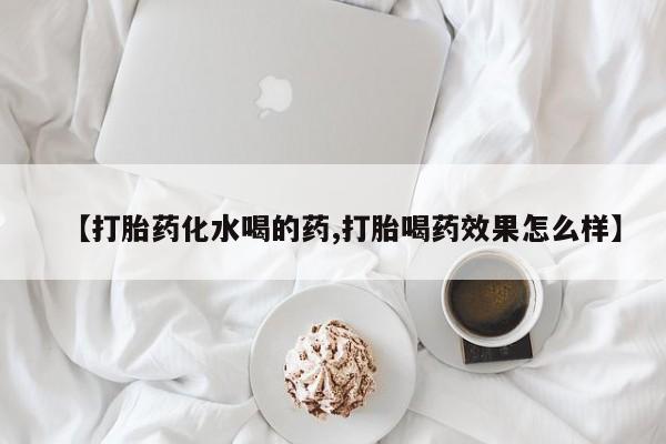 药流药微信【打胎药化水喝的药,打胎喝药效果怎么样】