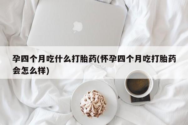 药流药微信孕四个月吃什么打胎药(怀孕四个月吃打胎药会怎么样)