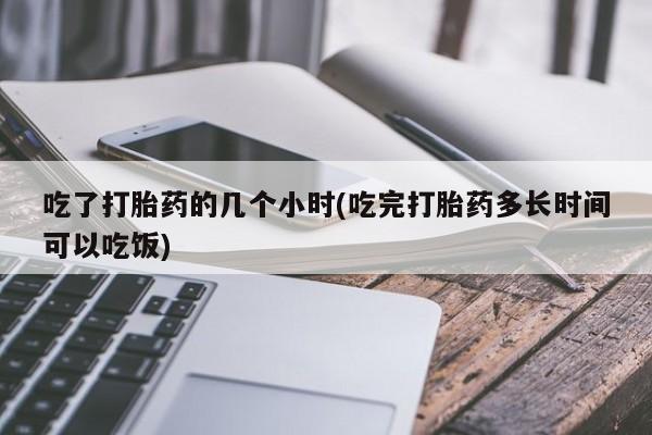 药流药微信吃了打胎药的几个小时(吃完打胎药多长时间可以吃饭)