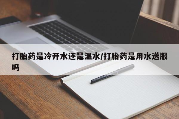药流药微信打胎药是冷开水还是温水/打胎药是用水送服吗