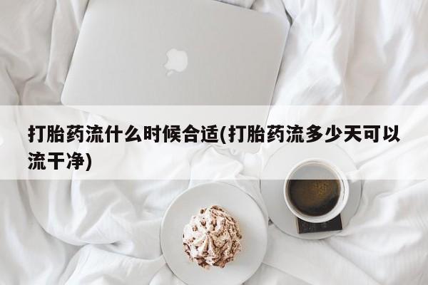 药流药微信打胎药流什么时候合适(打胎药流多少天可以流干净)
