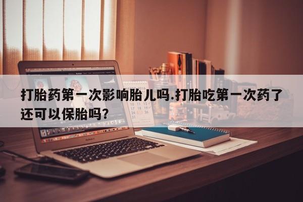 药流药微信打胎药第一次影响胎儿吗.打胎吃第一次药了还可以保胎吗？