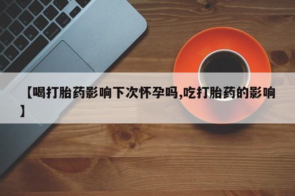 药流药微信【喝打胎药影响下次怀孕吗,吃打胎药的影响】