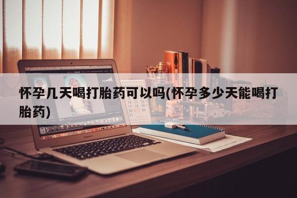 药流药微信怀孕几天喝打胎药可以吗(怀孕多少天能喝打胎药)