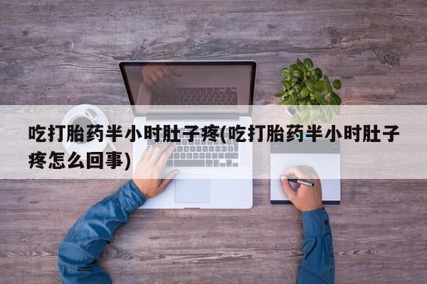药流药微信吃打胎药半小时肚子疼(吃打胎药半小时肚子疼怎么回事)