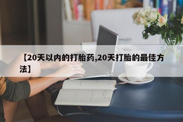 药流药微信【20天以内的打胎药,20天打胎的最佳方法】