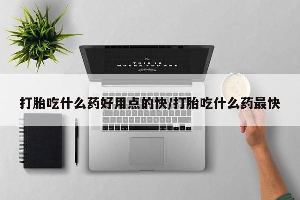 药流药微信打胎吃什么药好用点的快/打胎吃什么药最快
