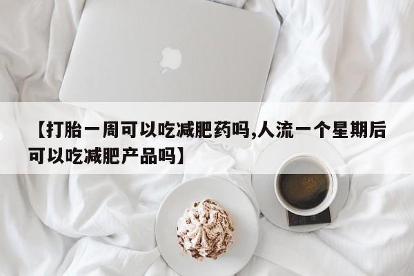 药流药微信【打胎一周可以吃减肥药吗,人流一个星期后可以吃减肥产品吗】