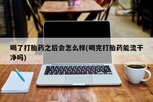 药流药微信喝了打胎药之后会怎么样(喝完打胎药能流干净吗)