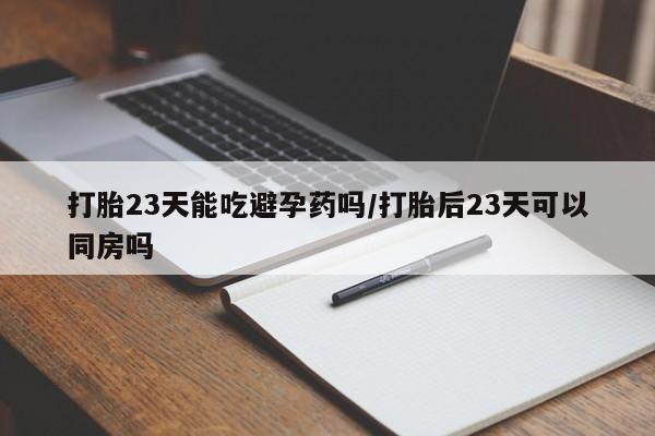 药流药微信打胎23天能吃避孕药吗/打胎后23天可以同房吗