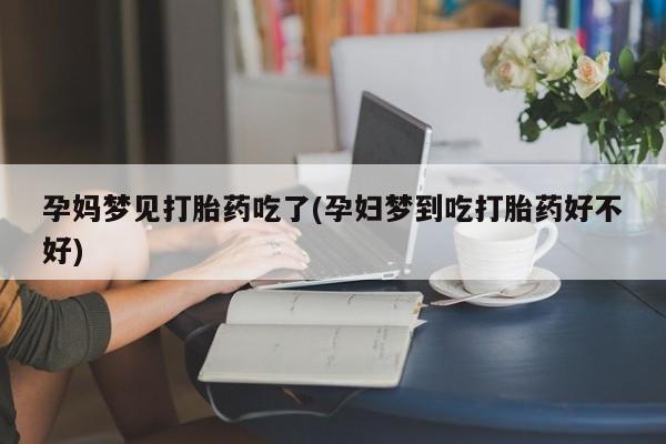 药流药微信孕妈梦见打胎药吃了(孕妇梦到吃打胎药好不好)