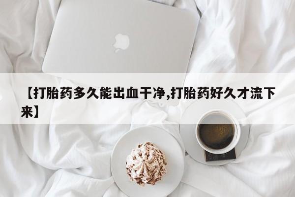 药流药微信【打胎药多久能出血干净,打胎药好久才流下来】