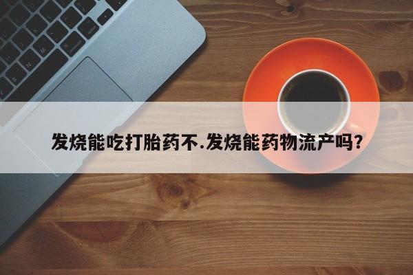 药流药微信发烧能吃打胎药不.发烧能药物流产吗？