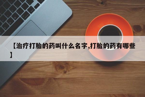 药流药微信【治疗打胎的药叫什么名字,打胎的药有哪些】