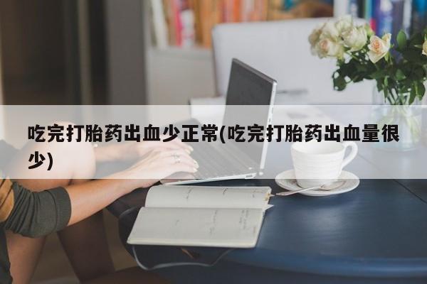 药流药微信吃完打胎药出血少正常(吃完打胎药出血量很少)