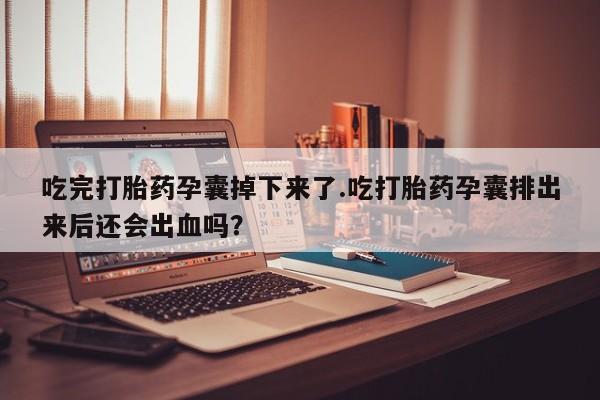 药流药微信吃完打胎药孕囊掉下来了.吃打胎药孕囊排出来后还会出血吗？