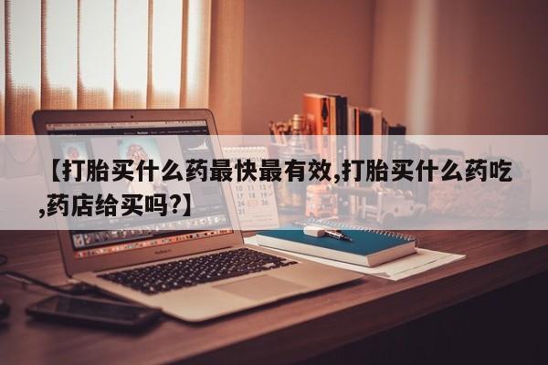 药流药微信【打胎买什么药最快最有效,打胎买什么药吃,药店给买吗?】