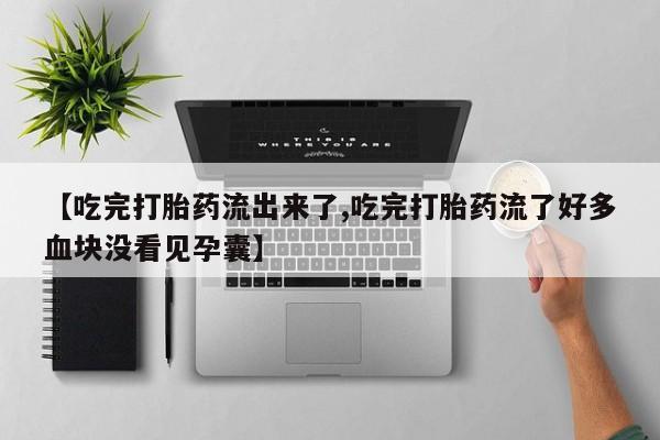 药流药微信【吃完打胎药流出来了,吃完打胎药流了好多血块没看见孕囊】