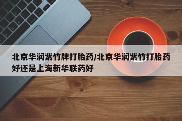药流药微信北京华润紫竹牌打胎药/北京华润紫竹打胎药好还是上海新华联药好