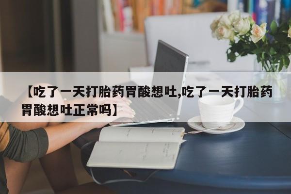药流药微信【吃了一天打胎药胃酸想吐,吃了一天打胎药胃酸想吐正常吗】