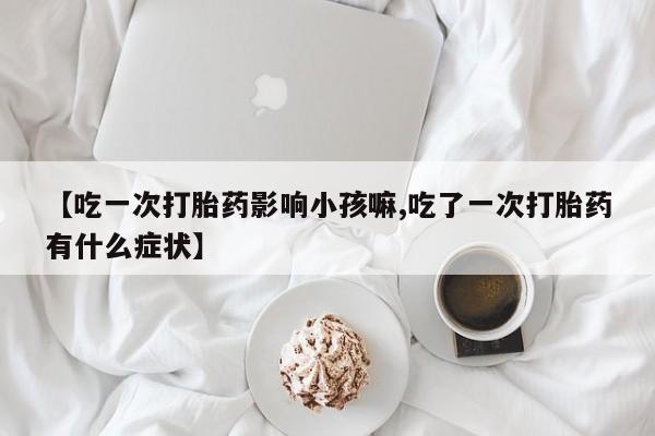 药流药微信【吃一次打胎药影响小孩嘛,吃了一次打胎药有什么症状】