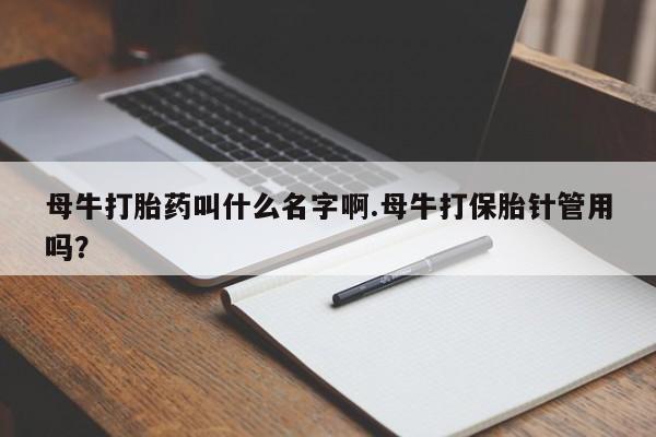药流药微信母牛打胎药叫什么名字啊.母牛打保胎针管用吗？