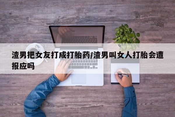 药流药微信渣男把女友打成打胎药/渣男叫女人打胎会遭报应吗