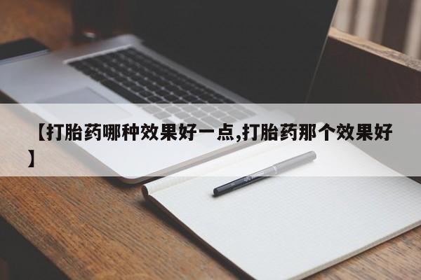 药流药微信【打胎药哪种效果好一点,打胎药那个效果好】