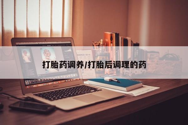 药流药微信打胎药调养/打胎后调理的药