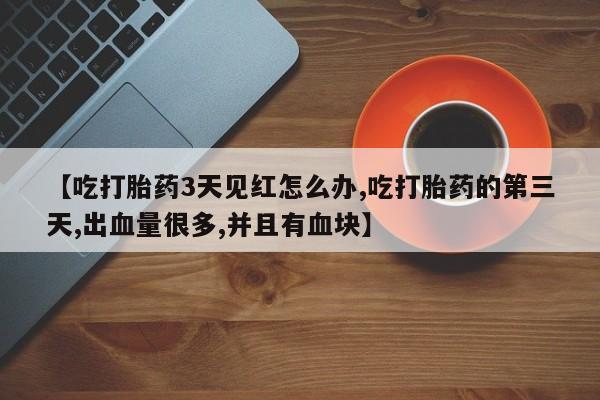 药流药微信【吃打胎药3天见红怎么办,吃打胎药的第三天,出血量很多,并且有血块】