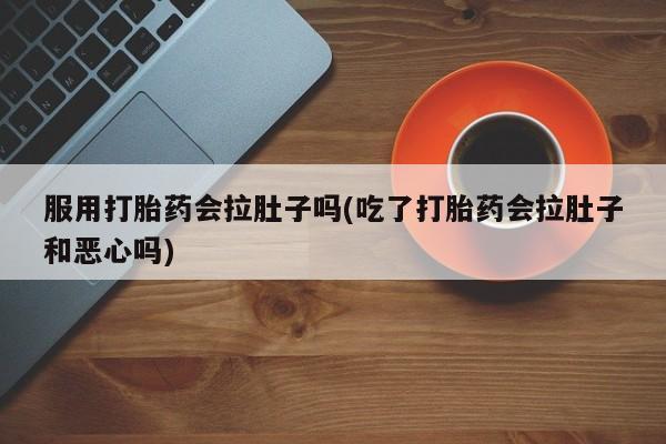 药流药微信服用打胎药会拉肚子吗(吃了打胎药会拉肚子和恶心吗)