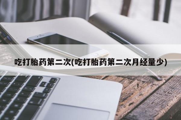 药流药微信吃打胎药第二次(吃打胎药第二次月经量少)