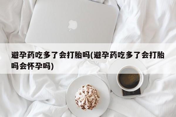 药流药微信避孕药吃多了会打胎吗(避孕药吃多了会打胎吗会怀孕吗)
