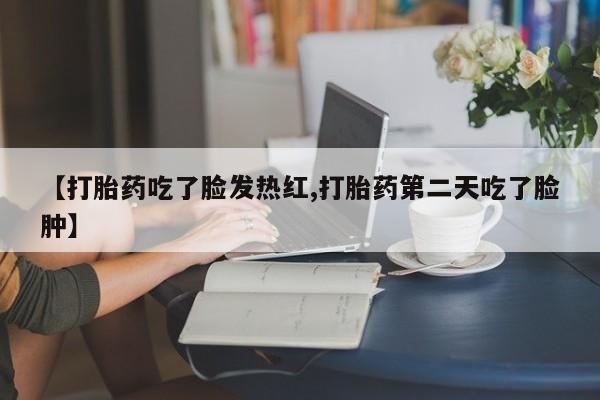 药流药微信【打胎药吃了脸发热红,打胎药第二天吃了脸肿】