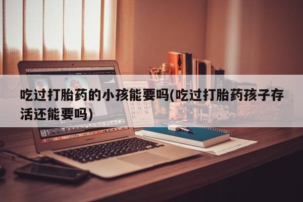 药流药微信吃过打胎药的小孩能要吗(吃过打胎药孩子存活还能要吗)