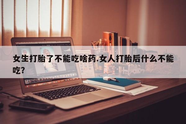 药流药微信女生打胎了不能吃啥药.女人打胎后什么不能吃?