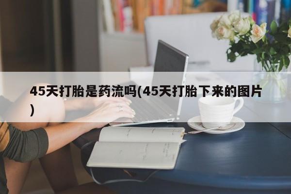 药流药微信45天打胎是药流吗(45天打胎下来的图片)