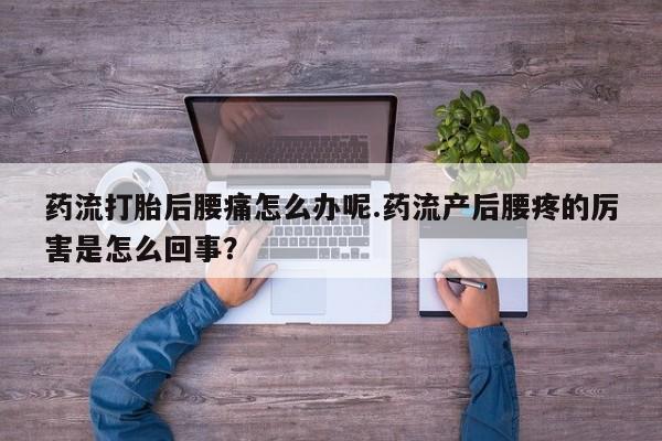 药流药微信药流打胎后腰痛怎么办呢.药流产后腰疼的厉害是怎么回事？