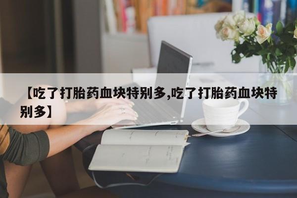 药流药微信【吃了打胎药血块特别多,吃了打胎药血块特别多】