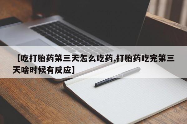 药流药微信【吃打胎药第三天怎么吃药,打胎药吃完第三天啥时候有反应】