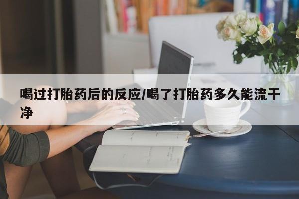 药流药微信喝过打胎药后的反应/喝了打胎药多久能流干净