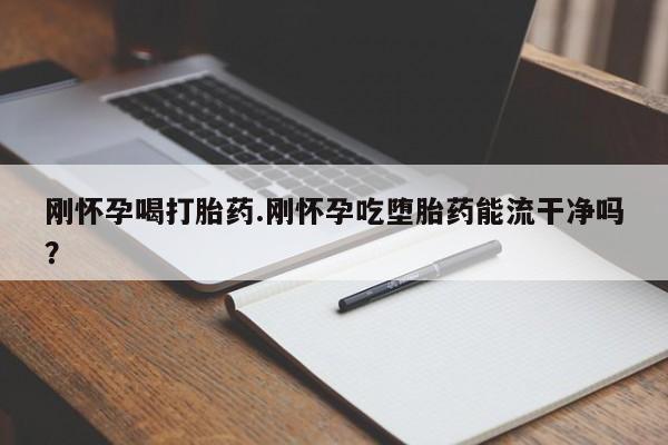 药流药微信刚怀孕喝打胎药.刚怀孕吃堕胎药能流干净吗？
