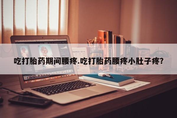药流药微信吃打胎药期间腰疼.吃打胎药腰疼小肚子疼？
