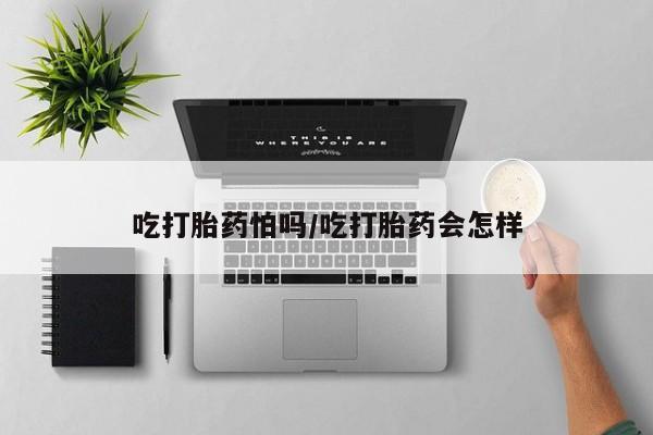 药流药微信吃打胎药怕吗/吃打胎药会怎样