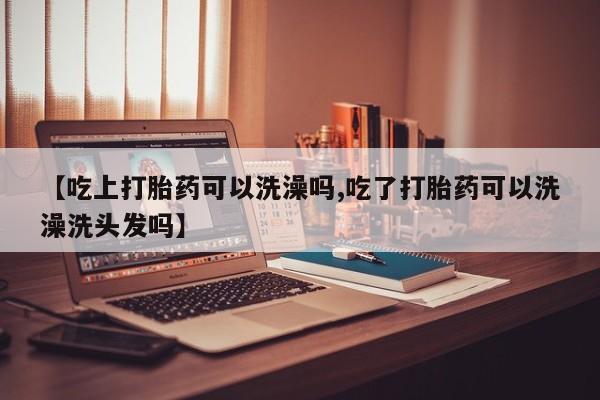药流药微信【吃上打胎药可以洗澡吗,吃了打胎药可以洗澡洗头发吗】