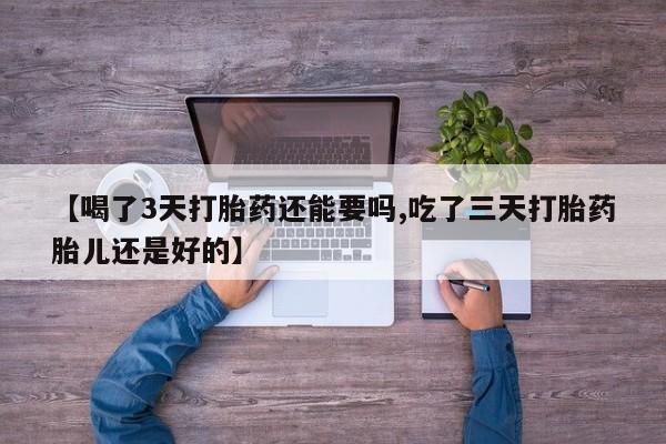 药流药微信【喝了3天打胎药还能要吗,吃了三天打胎药胎儿还是好的】
