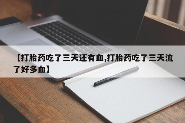 药流药微信【打胎药吃了三天还有血,打胎药吃了三天流了好多血】