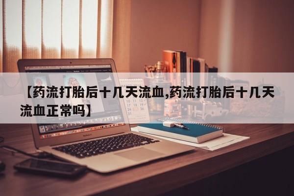 药流药微信【药流打胎后十几天流血,药流打胎后十几天流血正常吗】