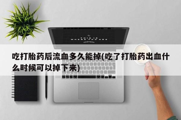 药流药微信吃打胎药后流血多久能掉(吃了打胎药出血什么时候可以掉下来)