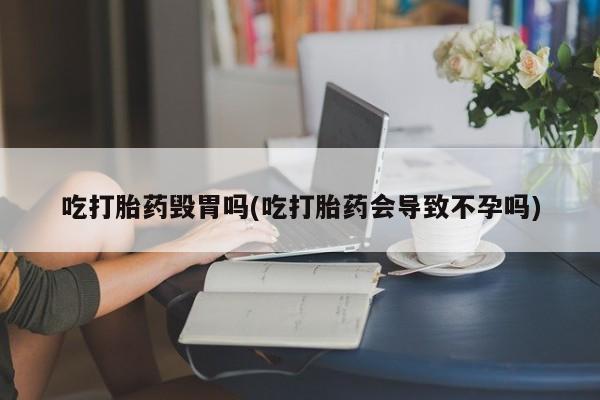 药流药微信吃打胎药毁胃吗(吃打胎药会导致不孕吗)